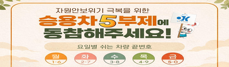 자원안보위기 극복을 위한 승용차 5부제에 동참해주세요! 요일별 쉬는 차량 끝번호 ,월 : 1.6, 화 : 2.7, 수 : 3.8, 목 : 4.9, 금 : 5.0